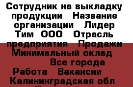 Сотрудник на выкладку продукции › Название организации ­ Лидер Тим, ООО › Отрасль предприятия ­ Продажи › Минимальный оклад ­ 10 000 - Все города Работа » Вакансии   . Калининградская обл.,Приморск г.